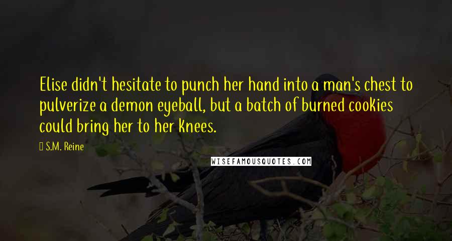 S.M. Reine Quotes: Elise didn't hesitate to punch her hand into a man's chest to pulverize a demon eyeball, but a batch of burned cookies could bring her to her knees.