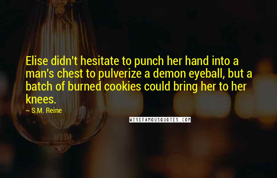 S.M. Reine Quotes: Elise didn't hesitate to punch her hand into a man's chest to pulverize a demon eyeball, but a batch of burned cookies could bring her to her knees.