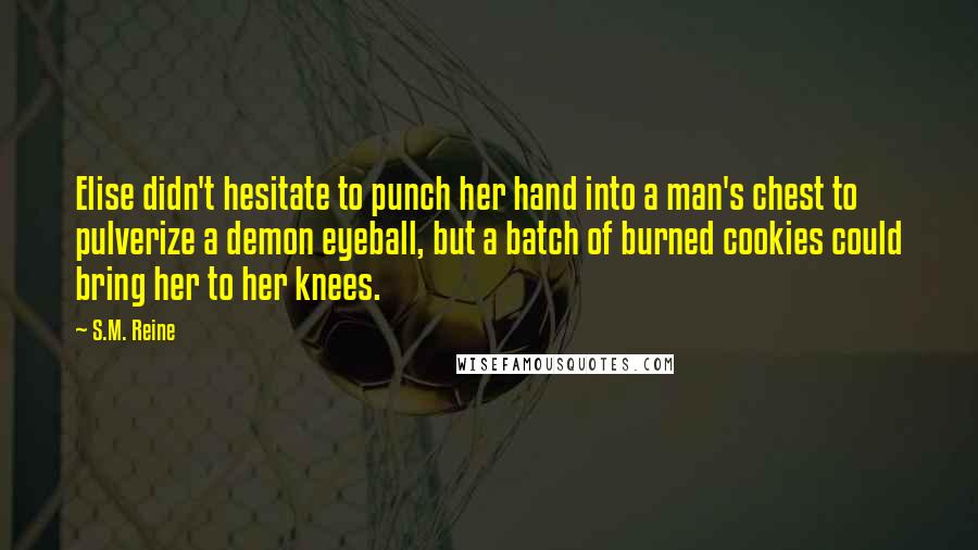 S.M. Reine Quotes: Elise didn't hesitate to punch her hand into a man's chest to pulverize a demon eyeball, but a batch of burned cookies could bring her to her knees.