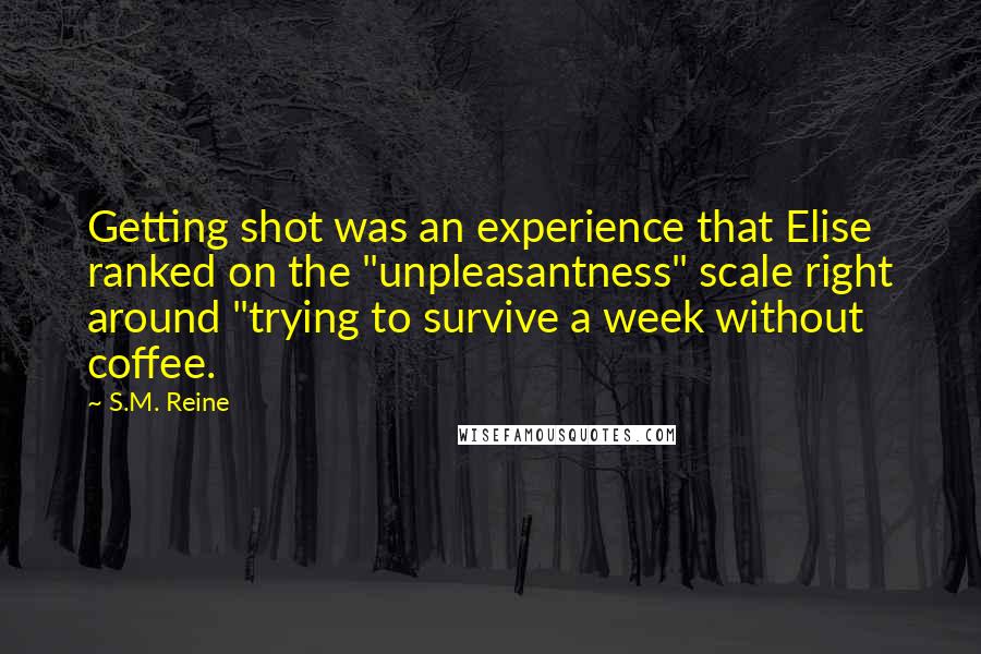 S.M. Reine Quotes: Getting shot was an experience that Elise ranked on the "unpleasantness" scale right around "trying to survive a week without coffee.