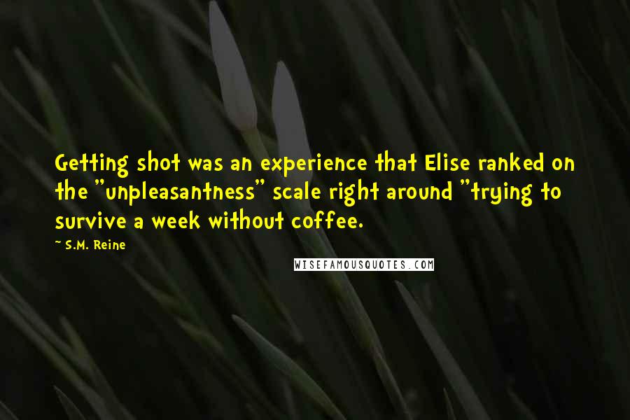 S.M. Reine Quotes: Getting shot was an experience that Elise ranked on the "unpleasantness" scale right around "trying to survive a week without coffee.