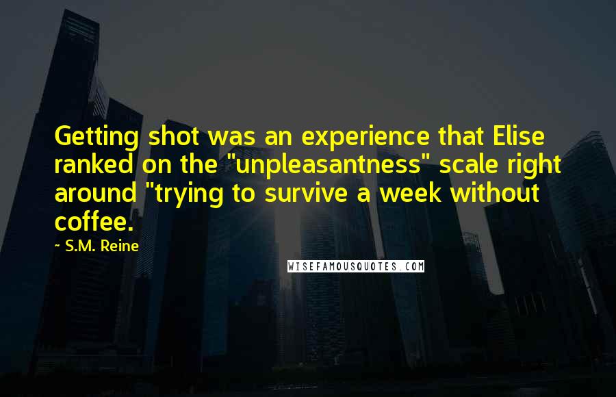 S.M. Reine Quotes: Getting shot was an experience that Elise ranked on the "unpleasantness" scale right around "trying to survive a week without coffee.