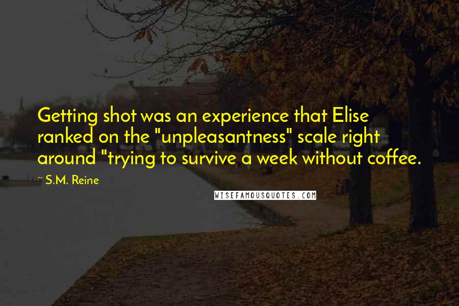 S.M. Reine Quotes: Getting shot was an experience that Elise ranked on the "unpleasantness" scale right around "trying to survive a week without coffee.