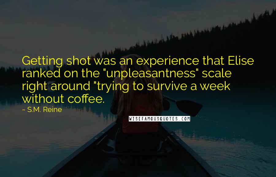 S.M. Reine Quotes: Getting shot was an experience that Elise ranked on the "unpleasantness" scale right around "trying to survive a week without coffee.