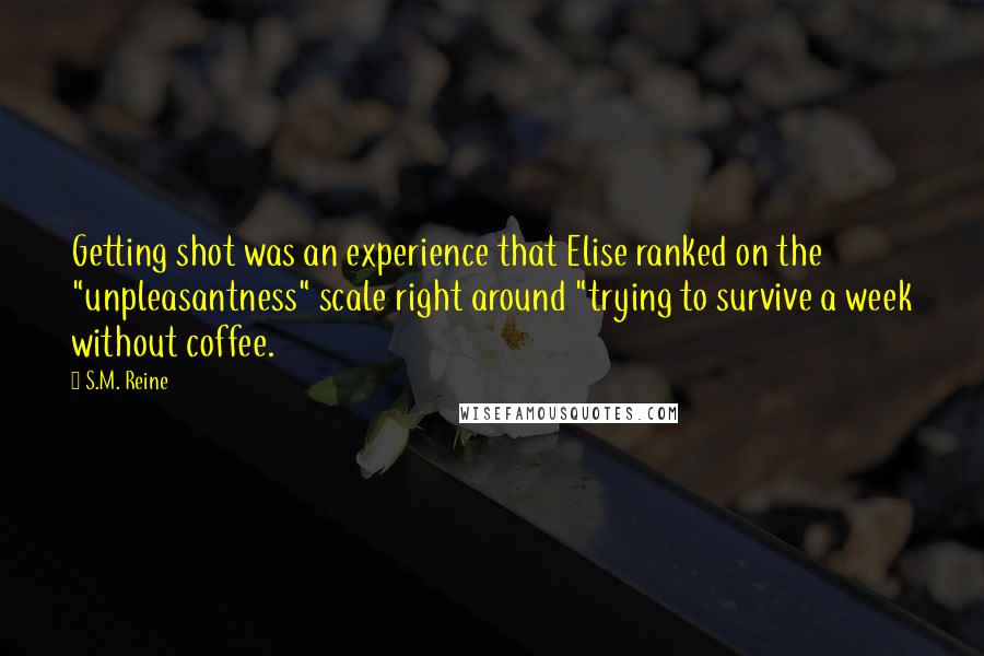 S.M. Reine Quotes: Getting shot was an experience that Elise ranked on the "unpleasantness" scale right around "trying to survive a week without coffee.