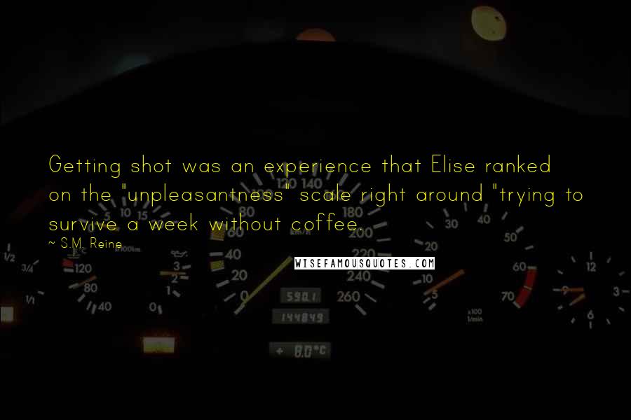 S.M. Reine Quotes: Getting shot was an experience that Elise ranked on the "unpleasantness" scale right around "trying to survive a week without coffee.