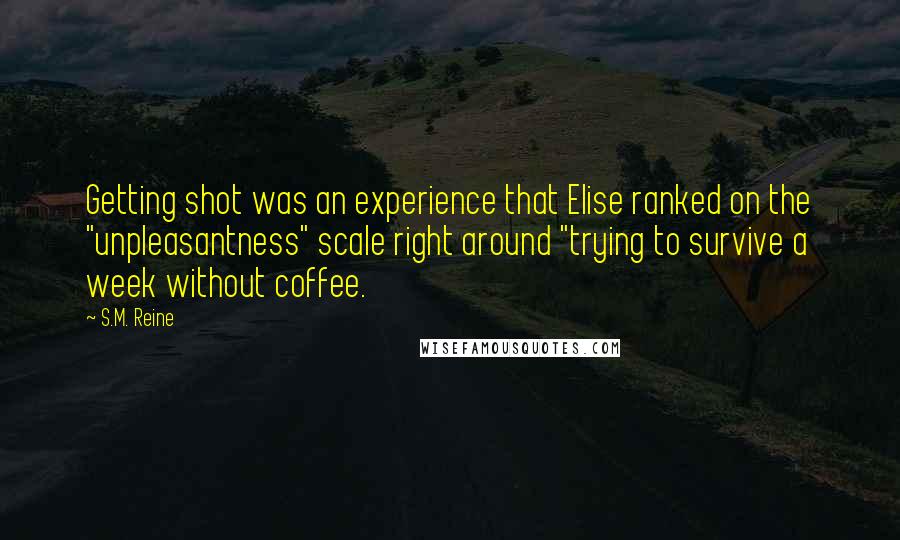 S.M. Reine Quotes: Getting shot was an experience that Elise ranked on the "unpleasantness" scale right around "trying to survive a week without coffee.