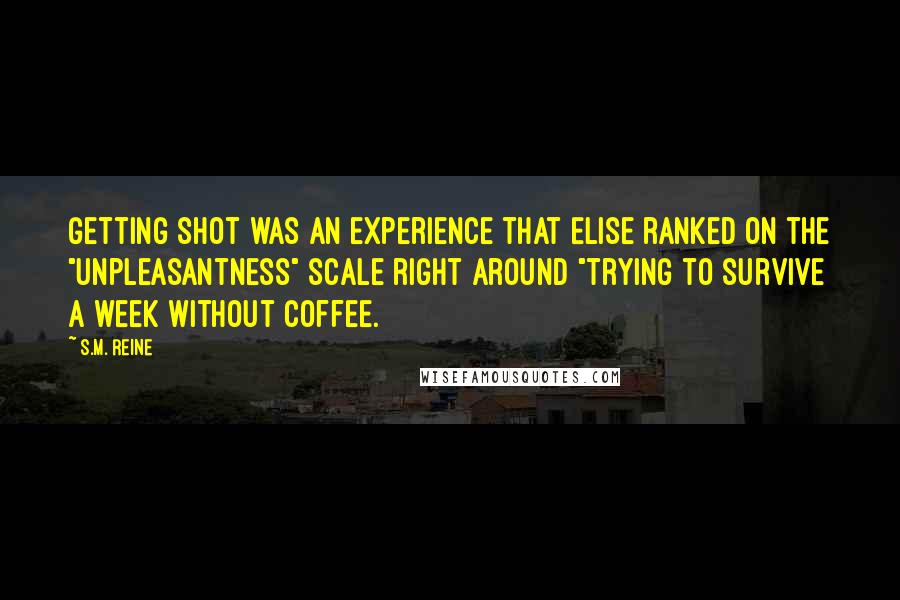 S.M. Reine Quotes: Getting shot was an experience that Elise ranked on the "unpleasantness" scale right around "trying to survive a week without coffee.