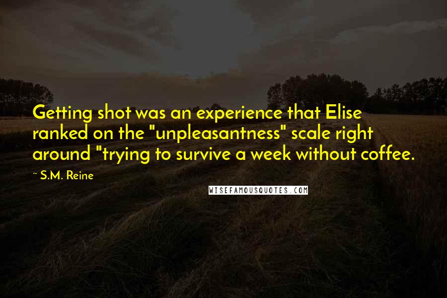 S.M. Reine Quotes: Getting shot was an experience that Elise ranked on the "unpleasantness" scale right around "trying to survive a week without coffee.