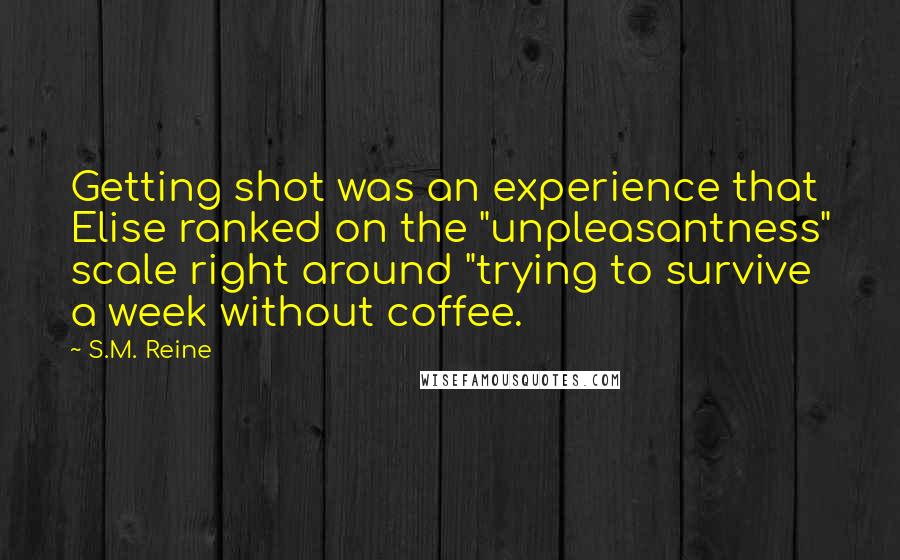 S.M. Reine Quotes: Getting shot was an experience that Elise ranked on the "unpleasantness" scale right around "trying to survive a week without coffee.