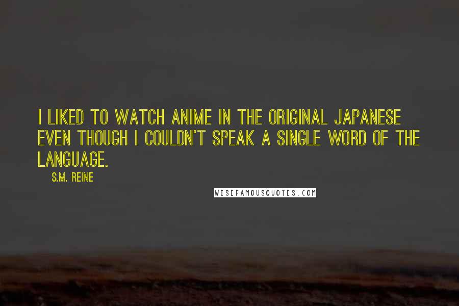 S.M. Reine Quotes: I liked to watch anime in the original Japanese even though I couldn't speak a single word of the language.