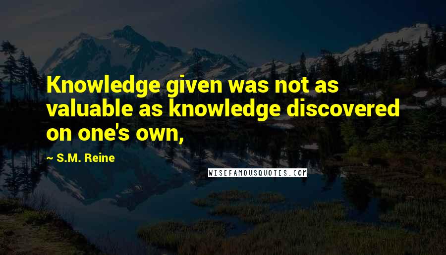 S.M. Reine Quotes: Knowledge given was not as valuable as knowledge discovered on one's own,