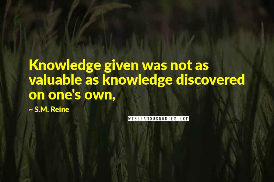 S.M. Reine Quotes: Knowledge given was not as valuable as knowledge discovered on one's own,