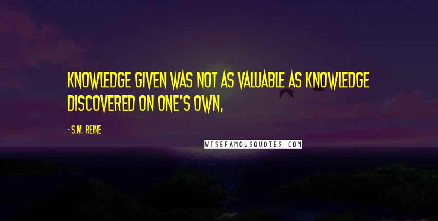 S.M. Reine Quotes: Knowledge given was not as valuable as knowledge discovered on one's own,