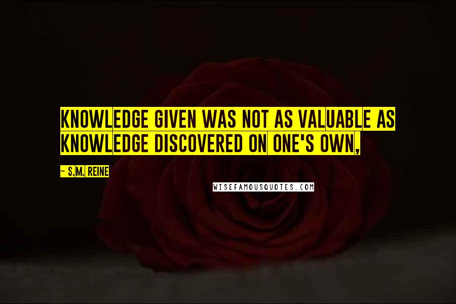 S.M. Reine Quotes: Knowledge given was not as valuable as knowledge discovered on one's own,