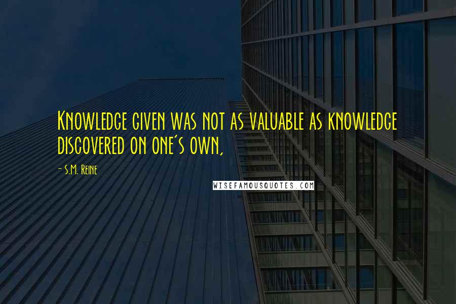 S.M. Reine Quotes: Knowledge given was not as valuable as knowledge discovered on one's own,