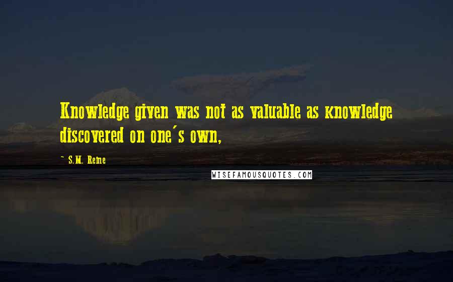 S.M. Reine Quotes: Knowledge given was not as valuable as knowledge discovered on one's own,