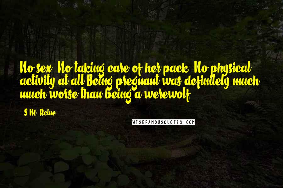 S.M. Reine Quotes: No sex. No taking care of her pack. No physical activity at all.Being pregnant was definitely much, much worse than being a werewolf.