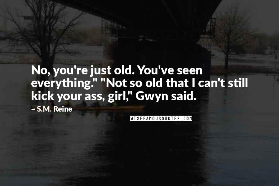 S.M. Reine Quotes: No, you're just old. You've seen everything." "Not so old that I can't still kick your ass, girl," Gwyn said.