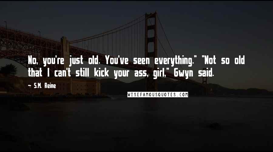 S.M. Reine Quotes: No, you're just old. You've seen everything." "Not so old that I can't still kick your ass, girl," Gwyn said.