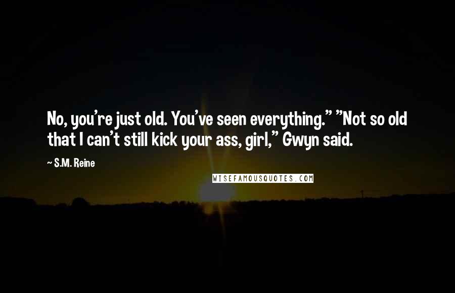 S.M. Reine Quotes: No, you're just old. You've seen everything." "Not so old that I can't still kick your ass, girl," Gwyn said.