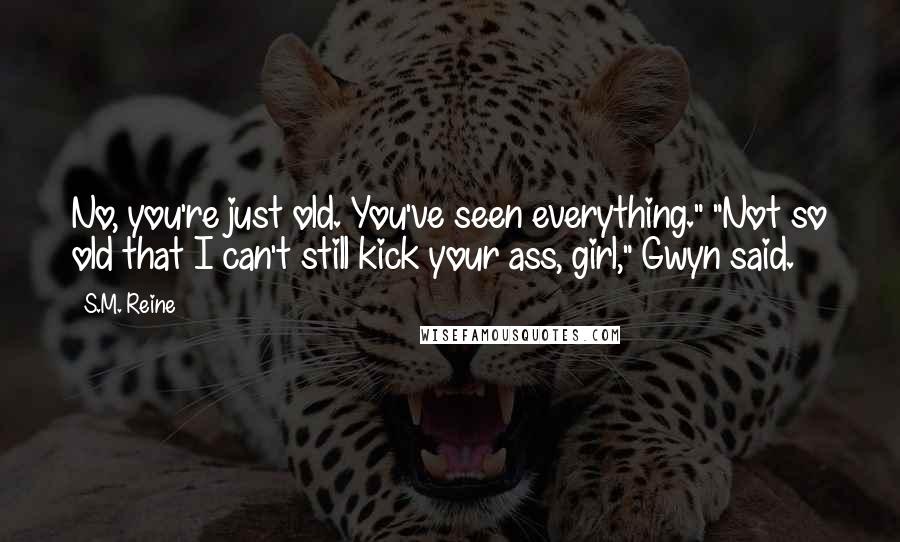 S.M. Reine Quotes: No, you're just old. You've seen everything." "Not so old that I can't still kick your ass, girl," Gwyn said.
