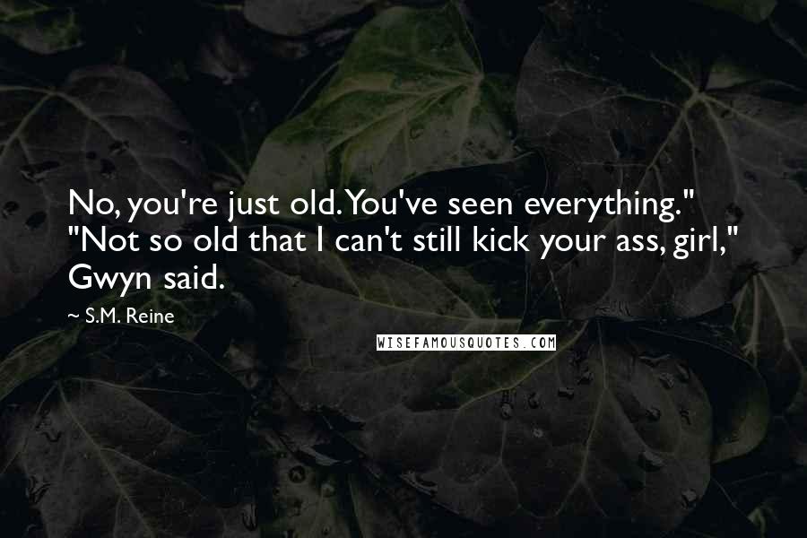 S.M. Reine Quotes: No, you're just old. You've seen everything." "Not so old that I can't still kick your ass, girl," Gwyn said.