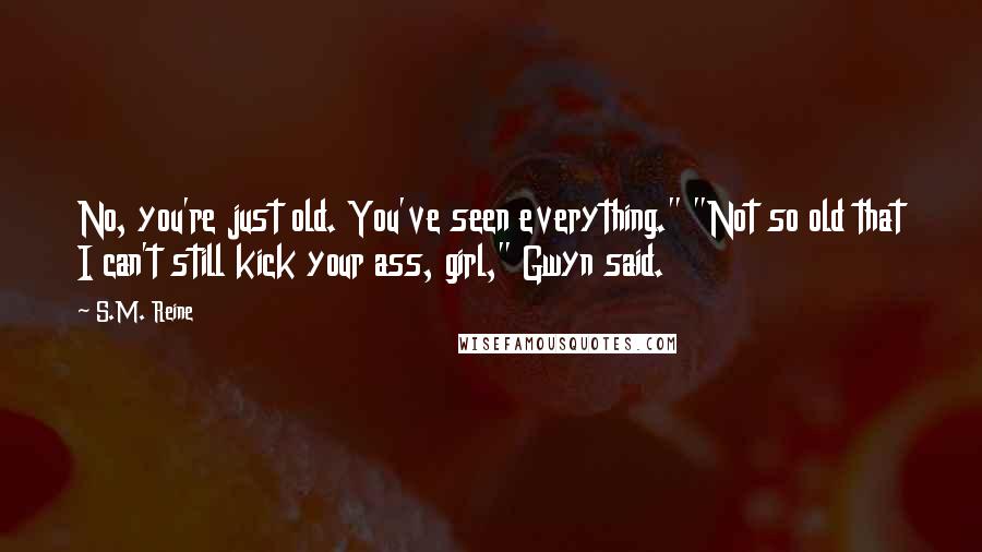 S.M. Reine Quotes: No, you're just old. You've seen everything." "Not so old that I can't still kick your ass, girl," Gwyn said.