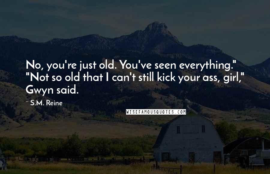 S.M. Reine Quotes: No, you're just old. You've seen everything." "Not so old that I can't still kick your ass, girl," Gwyn said.