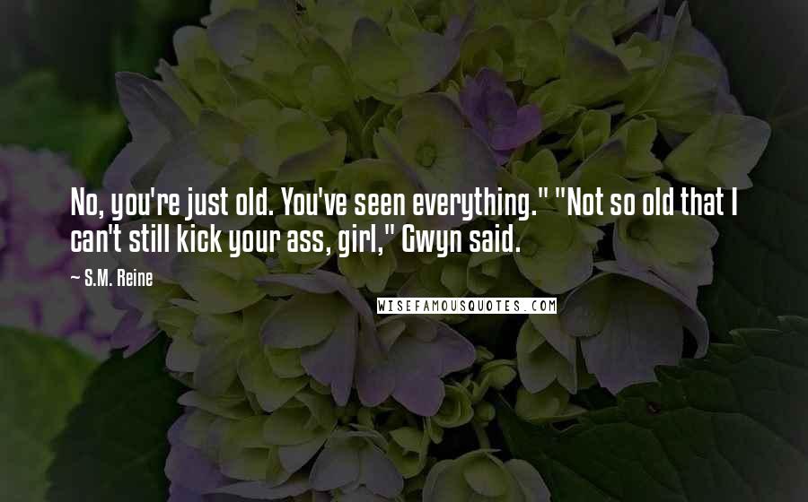 S.M. Reine Quotes: No, you're just old. You've seen everything." "Not so old that I can't still kick your ass, girl," Gwyn said.