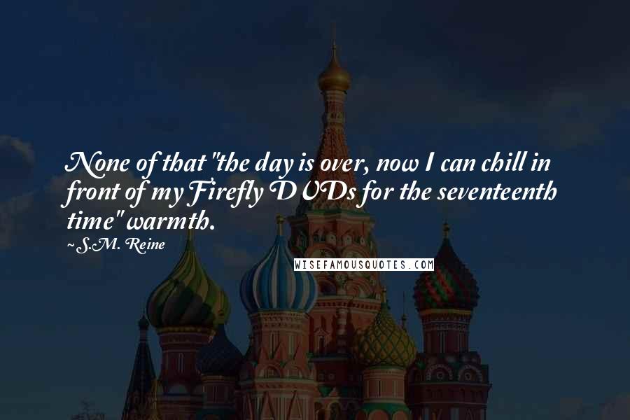 S.M. Reine Quotes: None of that "the day is over, now I can chill in front of my Firefly DVDs for the seventeenth time" warmth.