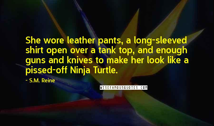 S.M. Reine Quotes: She wore leather pants, a long-sleeved shirt open over a tank top, and enough guns and knives to make her look like a pissed-off Ninja Turtle.