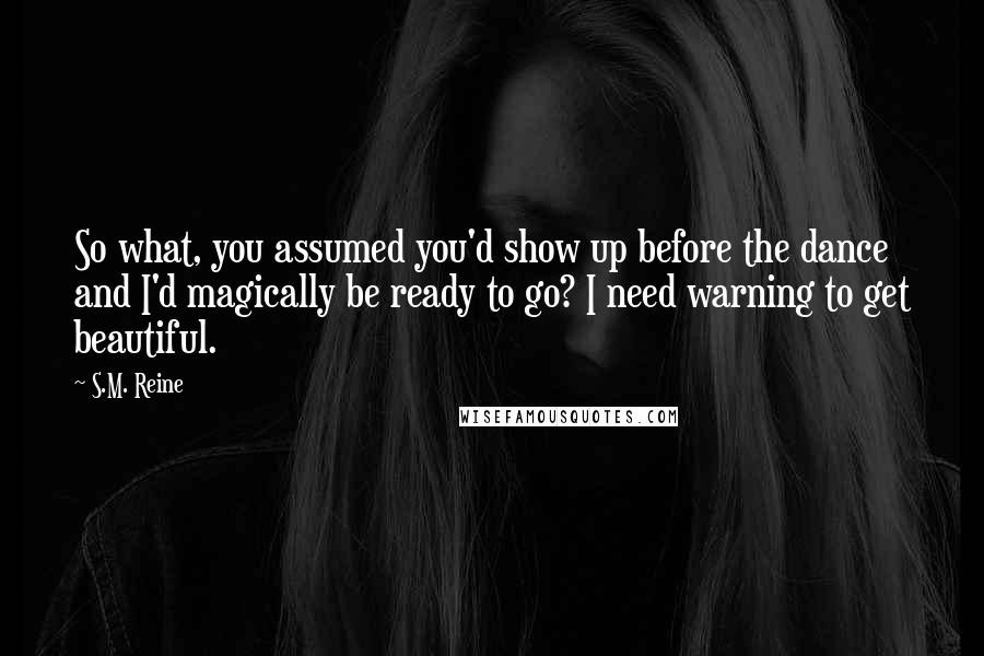 S.M. Reine Quotes: So what, you assumed you'd show up before the dance and I'd magically be ready to go? I need warning to get beautiful.