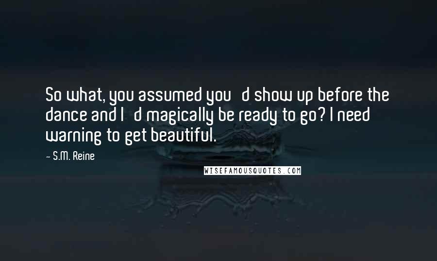 S.M. Reine Quotes: So what, you assumed you'd show up before the dance and I'd magically be ready to go? I need warning to get beautiful.