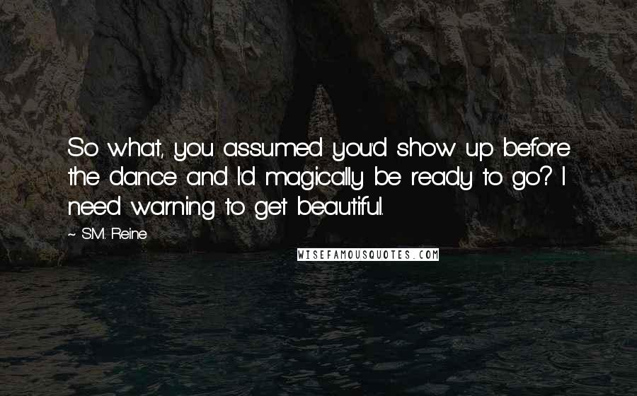 S.M. Reine Quotes: So what, you assumed you'd show up before the dance and I'd magically be ready to go? I need warning to get beautiful.