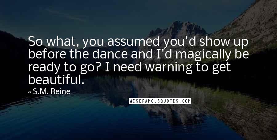 S.M. Reine Quotes: So what, you assumed you'd show up before the dance and I'd magically be ready to go? I need warning to get beautiful.