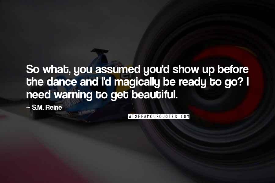 S.M. Reine Quotes: So what, you assumed you'd show up before the dance and I'd magically be ready to go? I need warning to get beautiful.