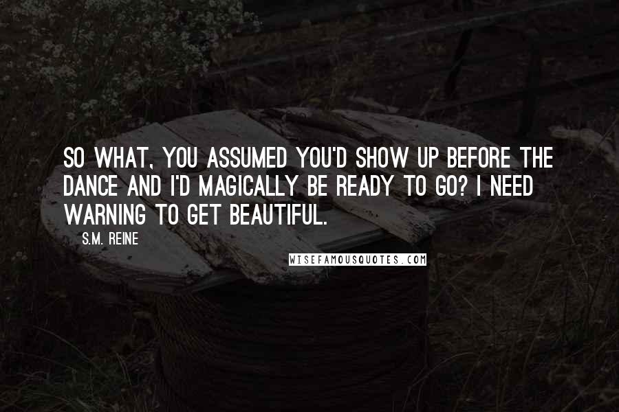 S.M. Reine Quotes: So what, you assumed you'd show up before the dance and I'd magically be ready to go? I need warning to get beautiful.