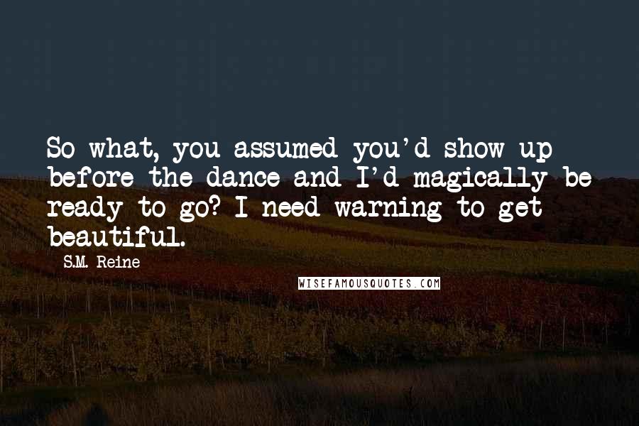 S.M. Reine Quotes: So what, you assumed you'd show up before the dance and I'd magically be ready to go? I need warning to get beautiful.