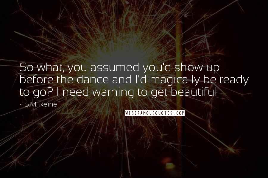 S.M. Reine Quotes: So what, you assumed you'd show up before the dance and I'd magically be ready to go? I need warning to get beautiful.