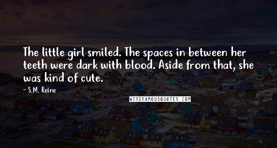 S.M. Reine Quotes: The little girl smiled. The spaces in between her teeth were dark with blood. Aside from that, she was kind of cute.