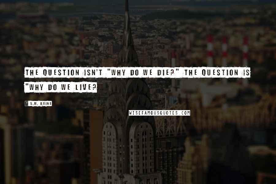 S.M. Reine Quotes: The question isn't "Why do we die?" The question is "Why do we live?
