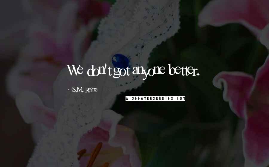 S.M. Reine Quotes: We don't got anyone better.