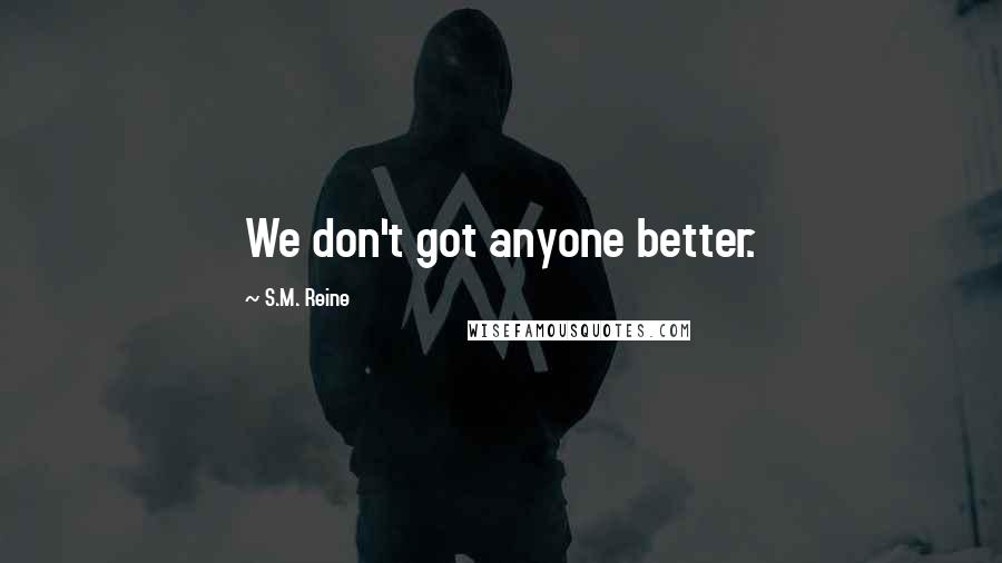 S.M. Reine Quotes: We don't got anyone better.