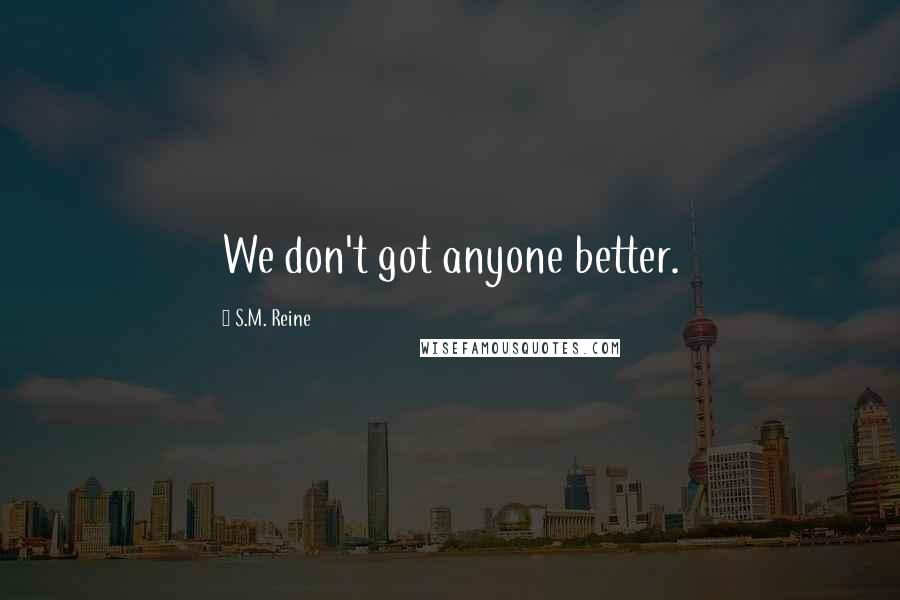 S.M. Reine Quotes: We don't got anyone better.