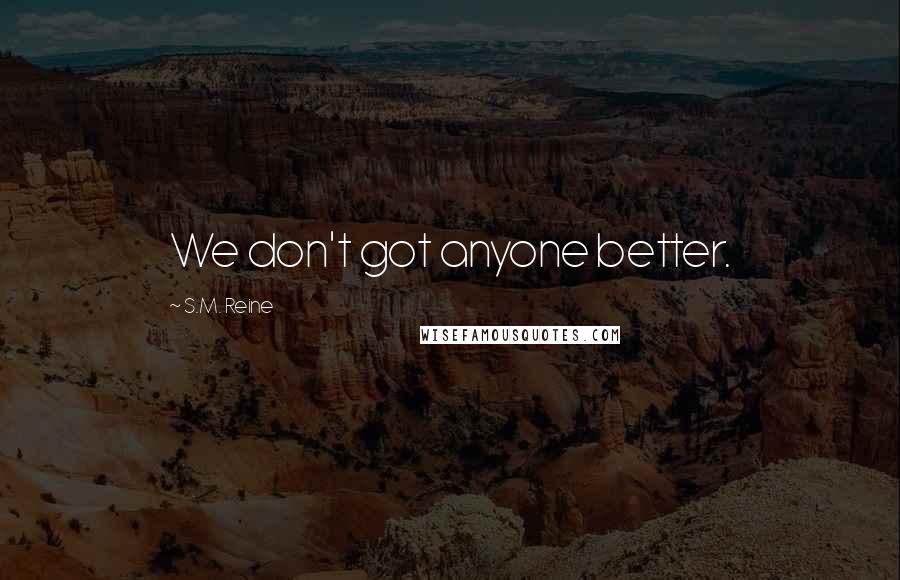 S.M. Reine Quotes: We don't got anyone better.