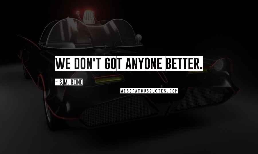 S.M. Reine Quotes: We don't got anyone better.