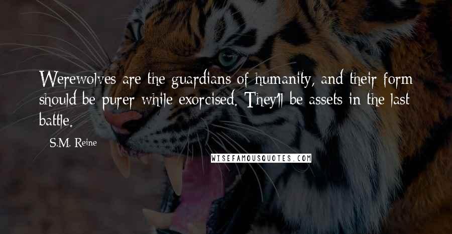 S.M. Reine Quotes: Werewolves are the guardians of humanity, and their form should be purer while exorcised. They'll be assets in the last battle.