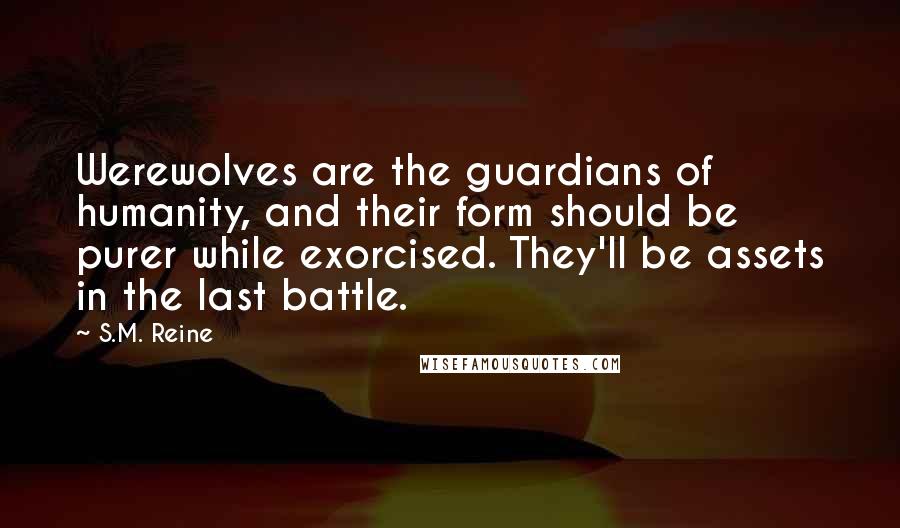 S.M. Reine Quotes: Werewolves are the guardians of humanity, and their form should be purer while exorcised. They'll be assets in the last battle.