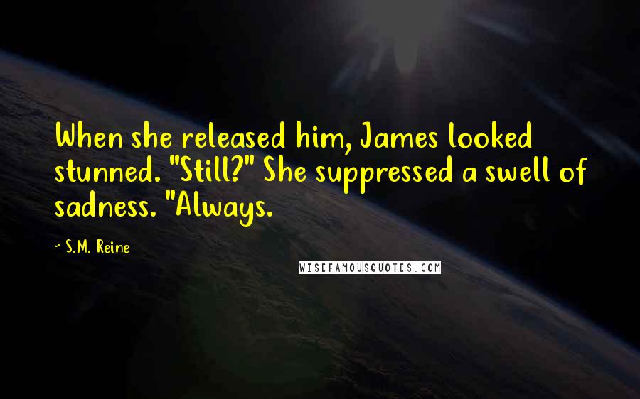 S.M. Reine Quotes: When she released him, James looked stunned. "Still?" She suppressed a swell of sadness. "Always.